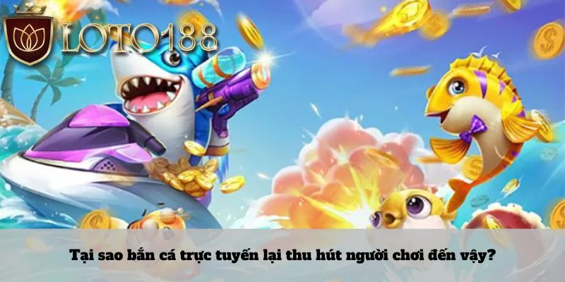 Tại sao bắn cá trực tuyến lại thu hút người chơi đến vậy?